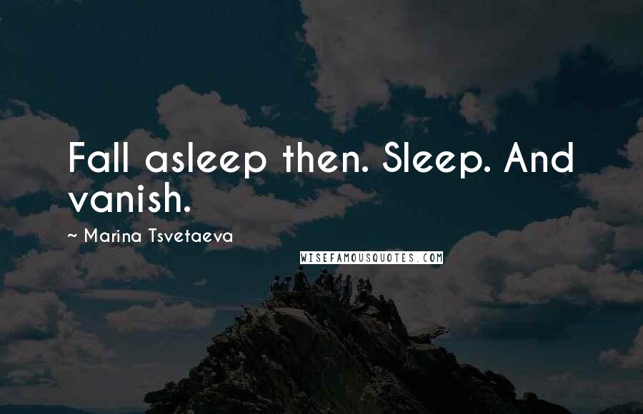 Marina Tsvetaeva Quotes: Fall asleep then. Sleep. And vanish.