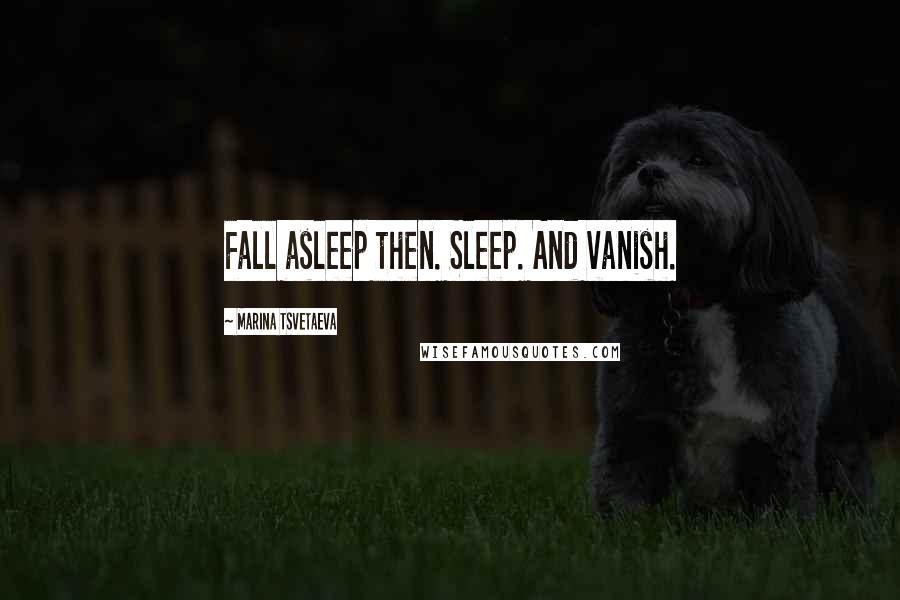Marina Tsvetaeva Quotes: Fall asleep then. Sleep. And vanish.