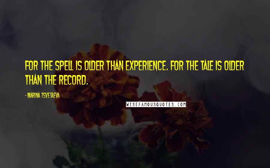 Marina Tsvetaeva Quotes: For the spell is older than experience. For the tale is older than the record.