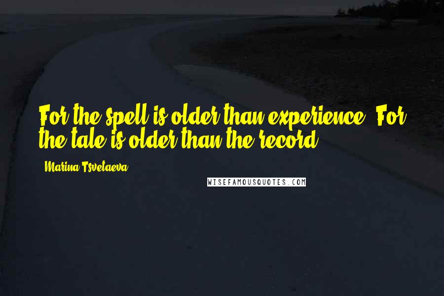 Marina Tsvetaeva Quotes: For the spell is older than experience. For the tale is older than the record.