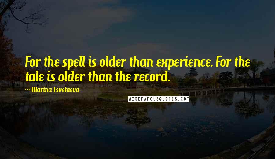 Marina Tsvetaeva Quotes: For the spell is older than experience. For the tale is older than the record.