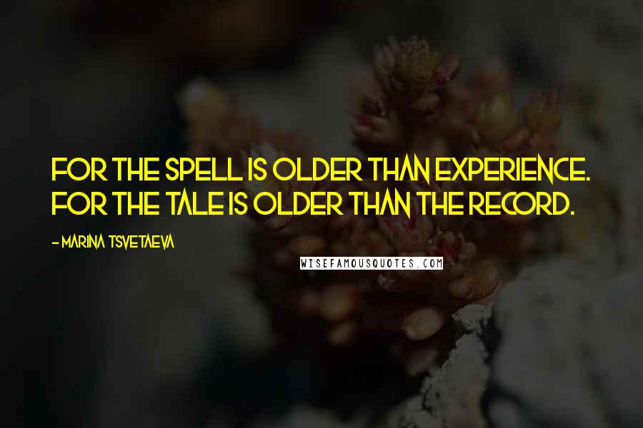 Marina Tsvetaeva Quotes: For the spell is older than experience. For the tale is older than the record.