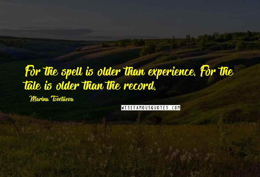 Marina Tsvetaeva Quotes: For the spell is older than experience. For the tale is older than the record.