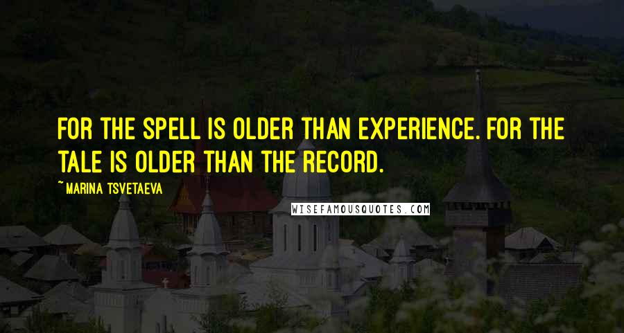 Marina Tsvetaeva Quotes: For the spell is older than experience. For the tale is older than the record.