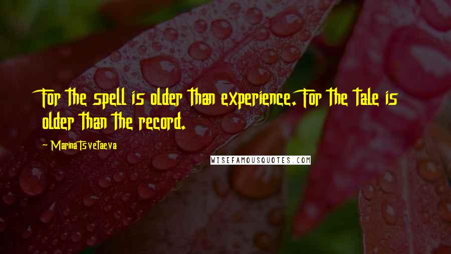 Marina Tsvetaeva Quotes: For the spell is older than experience. For the tale is older than the record.