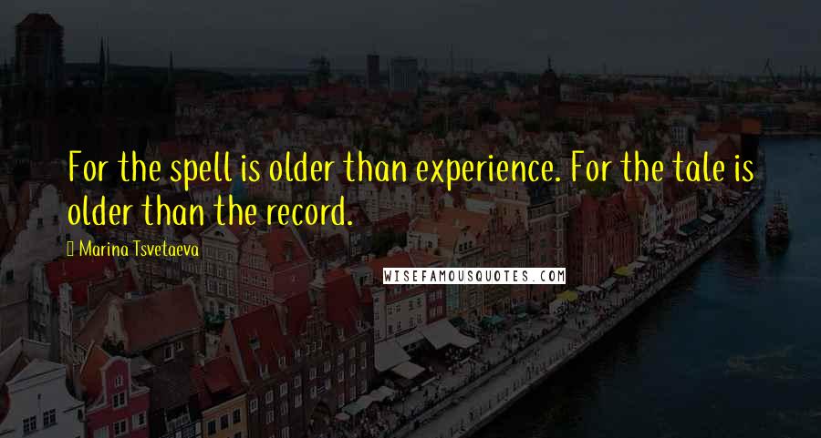 Marina Tsvetaeva Quotes: For the spell is older than experience. For the tale is older than the record.