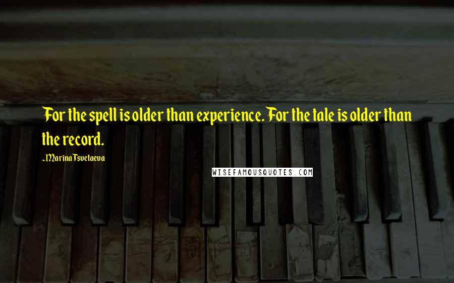 Marina Tsvetaeva Quotes: For the spell is older than experience. For the tale is older than the record.