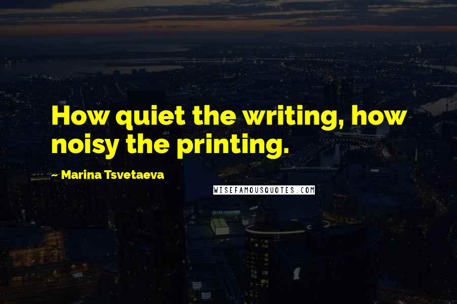 Marina Tsvetaeva Quotes: How quiet the writing, how noisy the printing.