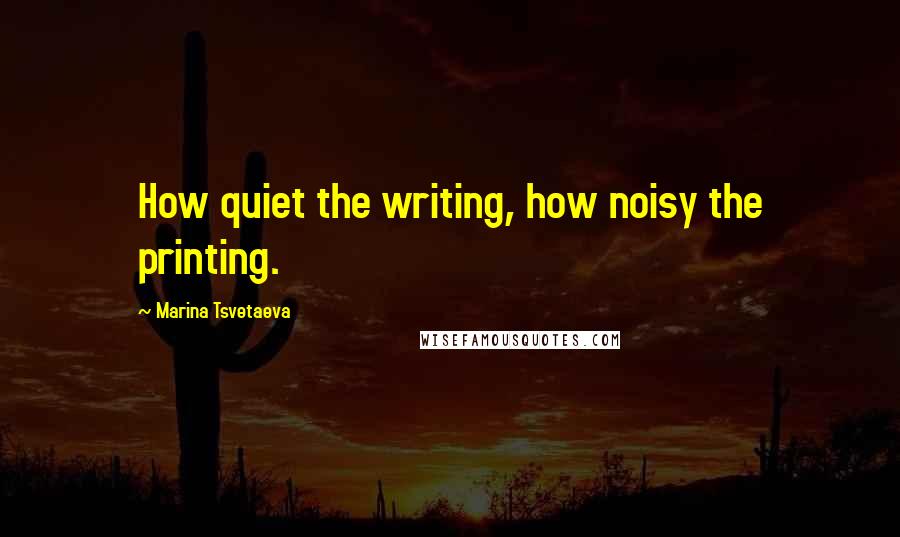 Marina Tsvetaeva Quotes: How quiet the writing, how noisy the printing.