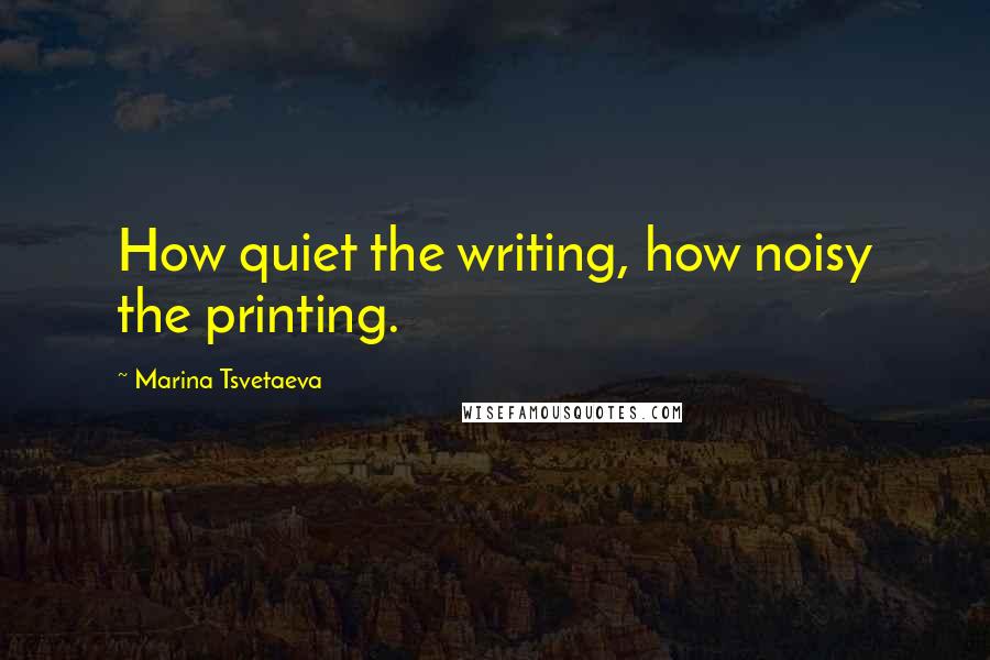 Marina Tsvetaeva Quotes: How quiet the writing, how noisy the printing.