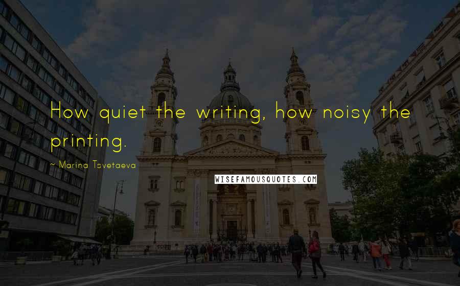 Marina Tsvetaeva Quotes: How quiet the writing, how noisy the printing.
