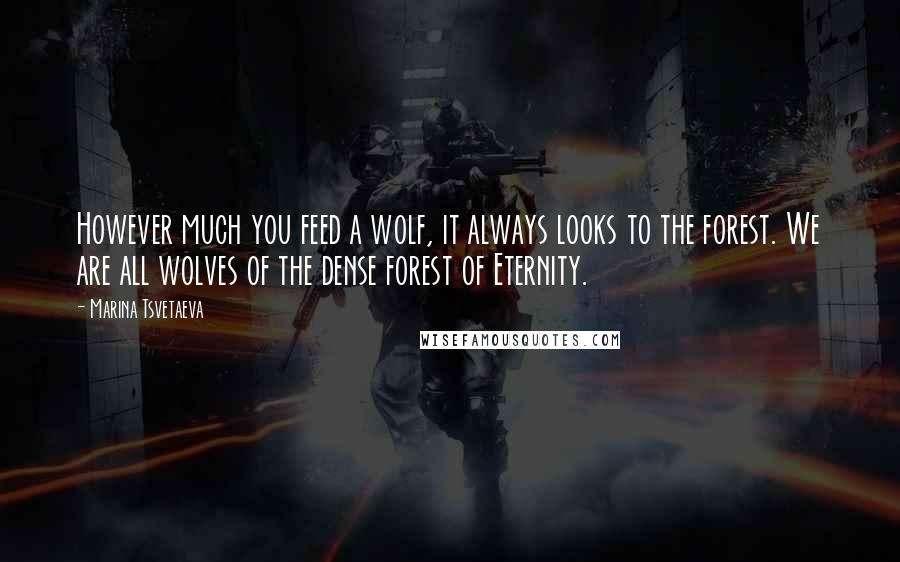 Marina Tsvetaeva Quotes: However much you feed a wolf, it always looks to the forest. We are all wolves of the dense forest of Eternity.