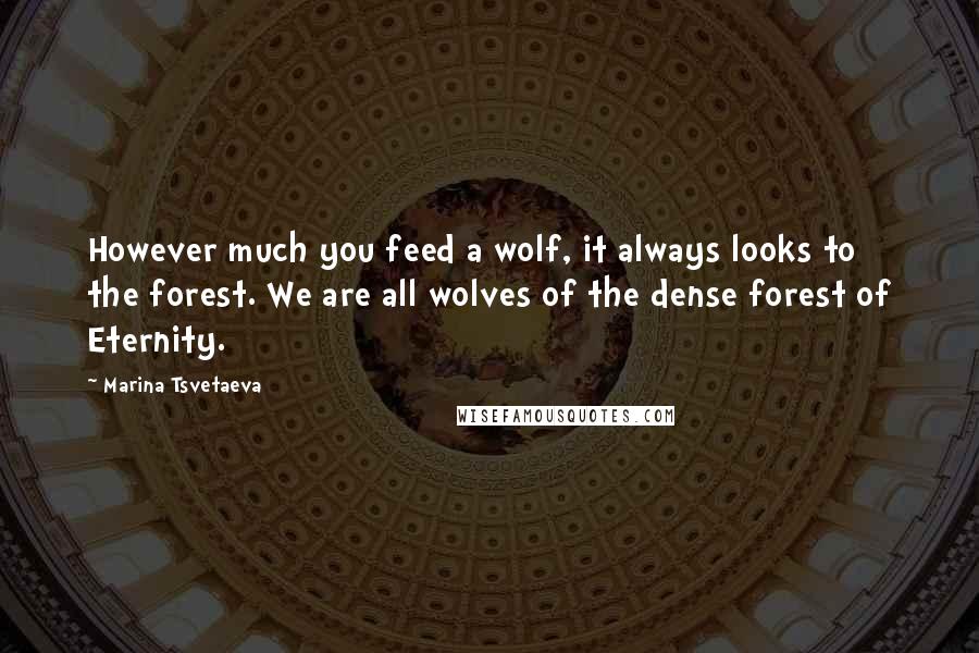 Marina Tsvetaeva Quotes: However much you feed a wolf, it always looks to the forest. We are all wolves of the dense forest of Eternity.