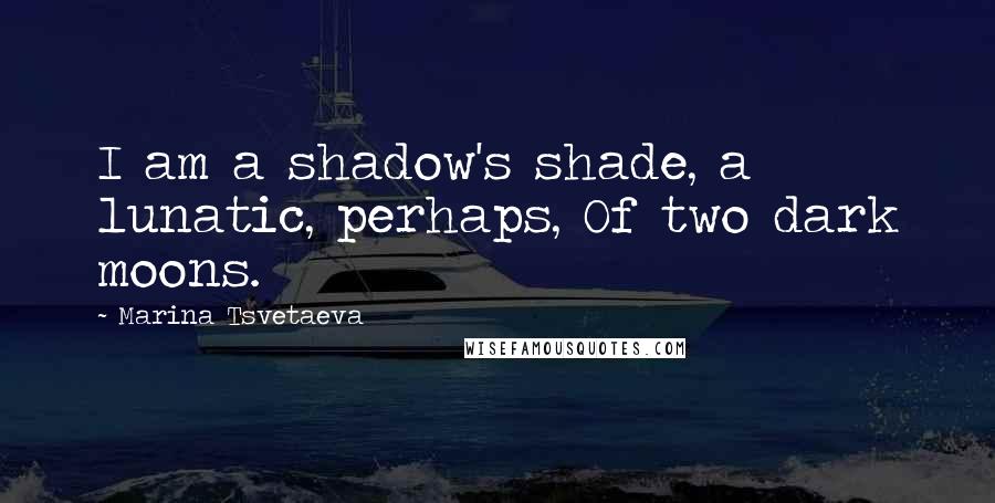 Marina Tsvetaeva Quotes: I am a shadow's shade, a lunatic, perhaps, Of two dark moons.