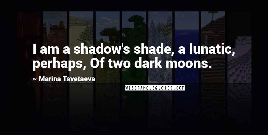 Marina Tsvetaeva Quotes: I am a shadow's shade, a lunatic, perhaps, Of two dark moons.