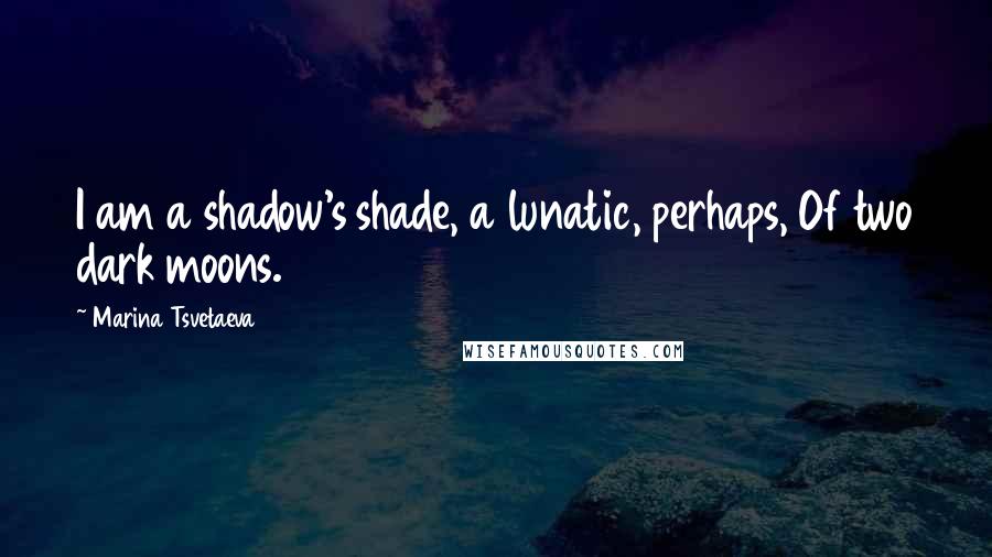 Marina Tsvetaeva Quotes: I am a shadow's shade, a lunatic, perhaps, Of two dark moons.