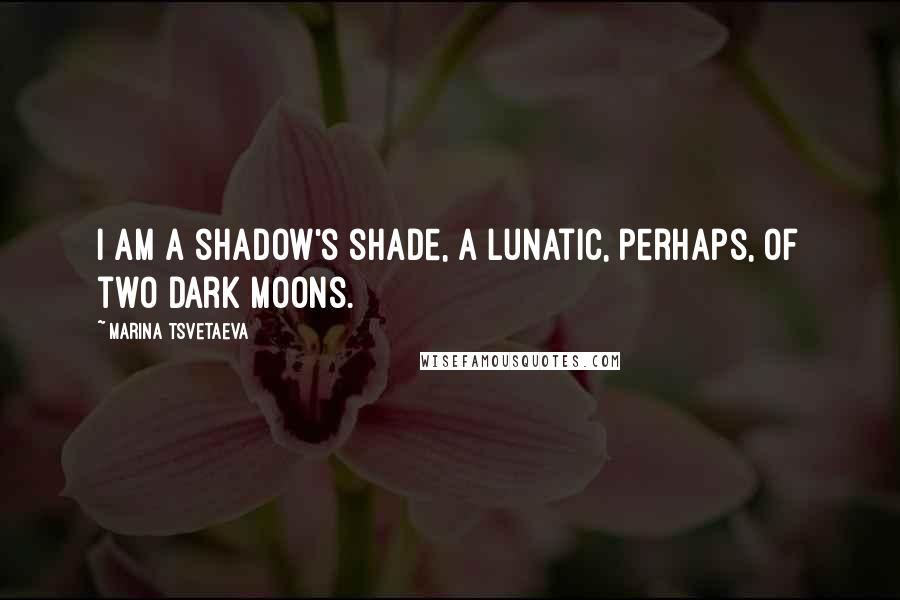 Marina Tsvetaeva Quotes: I am a shadow's shade, a lunatic, perhaps, Of two dark moons.