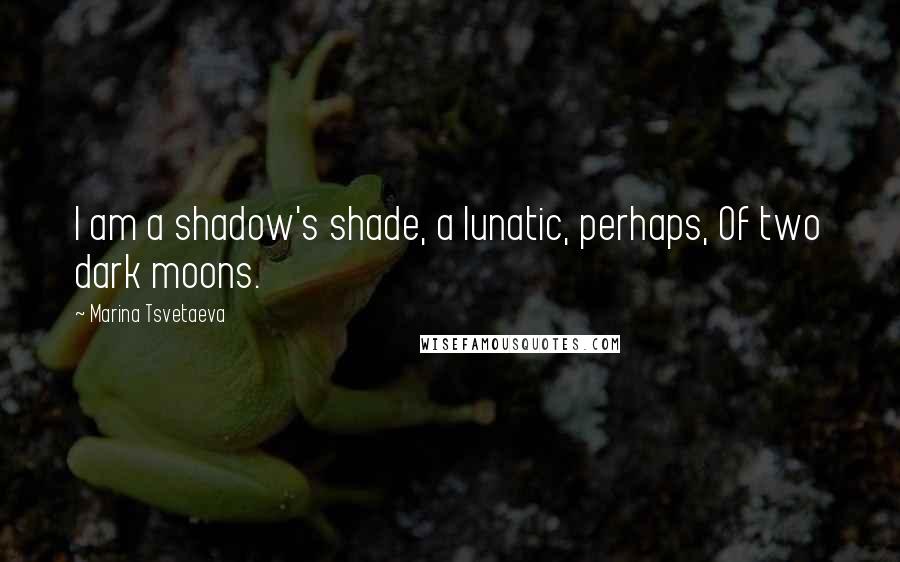 Marina Tsvetaeva Quotes: I am a shadow's shade, a lunatic, perhaps, Of two dark moons.
