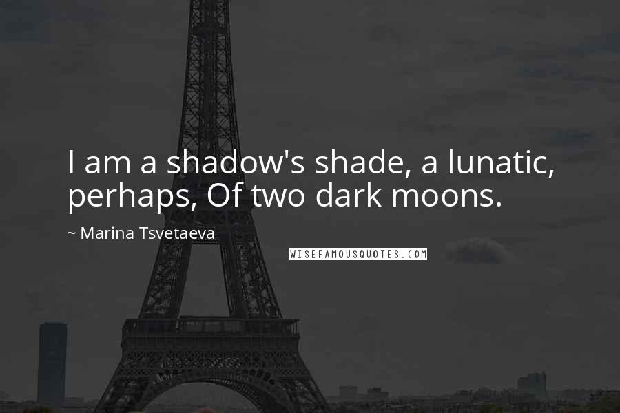 Marina Tsvetaeva Quotes: I am a shadow's shade, a lunatic, perhaps, Of two dark moons.