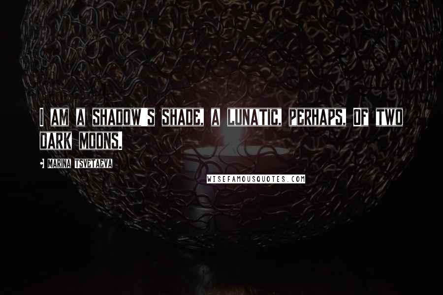 Marina Tsvetaeva Quotes: I am a shadow's shade, a lunatic, perhaps, Of two dark moons.