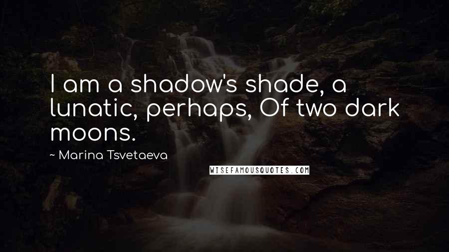 Marina Tsvetaeva Quotes: I am a shadow's shade, a lunatic, perhaps, Of two dark moons.