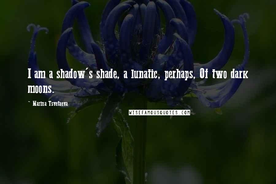Marina Tsvetaeva Quotes: I am a shadow's shade, a lunatic, perhaps, Of two dark moons.