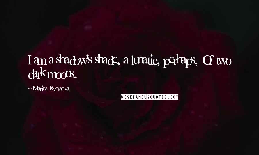 Marina Tsvetaeva Quotes: I am a shadow's shade, a lunatic, perhaps, Of two dark moons.