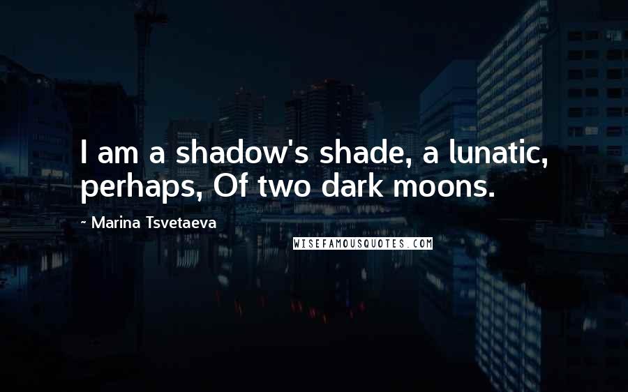 Marina Tsvetaeva Quotes: I am a shadow's shade, a lunatic, perhaps, Of two dark moons.