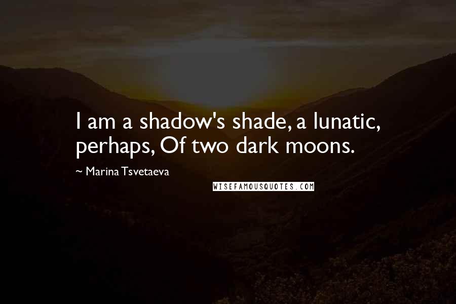 Marina Tsvetaeva Quotes: I am a shadow's shade, a lunatic, perhaps, Of two dark moons.