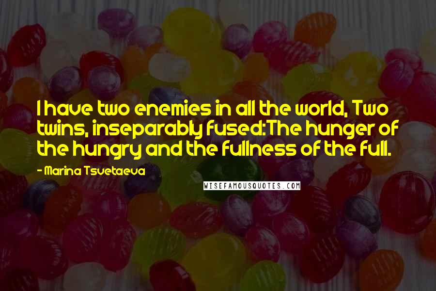 Marina Tsvetaeva Quotes: I have two enemies in all the world, Two twins, inseparably fused:The hunger of the hungry and the fullness of the full.