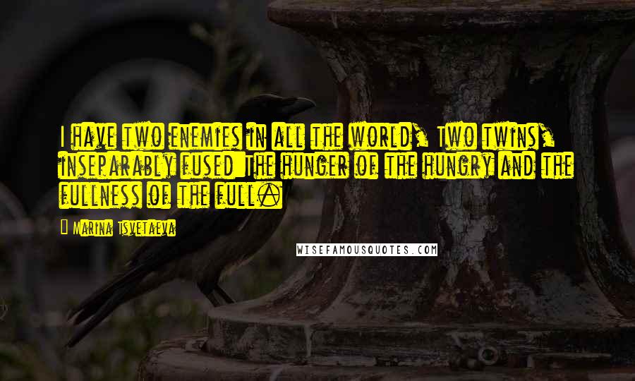 Marina Tsvetaeva Quotes: I have two enemies in all the world, Two twins, inseparably fused:The hunger of the hungry and the fullness of the full.