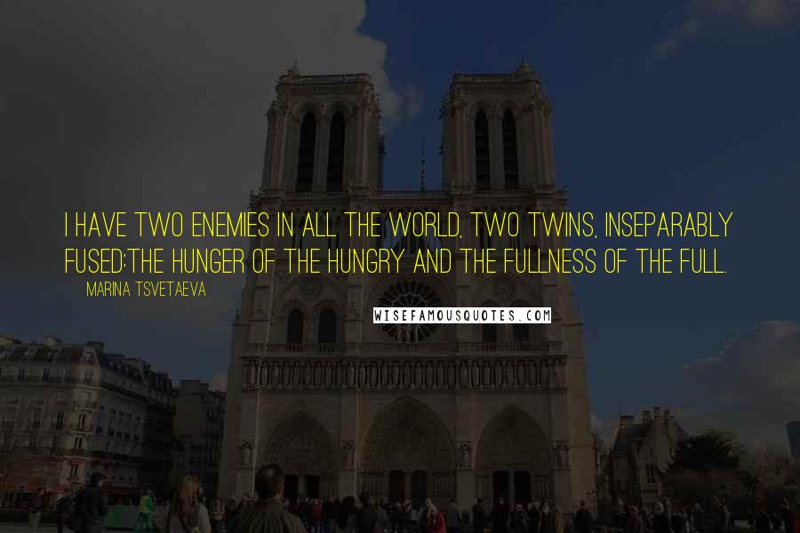 Marina Tsvetaeva Quotes: I have two enemies in all the world, Two twins, inseparably fused:The hunger of the hungry and the fullness of the full.