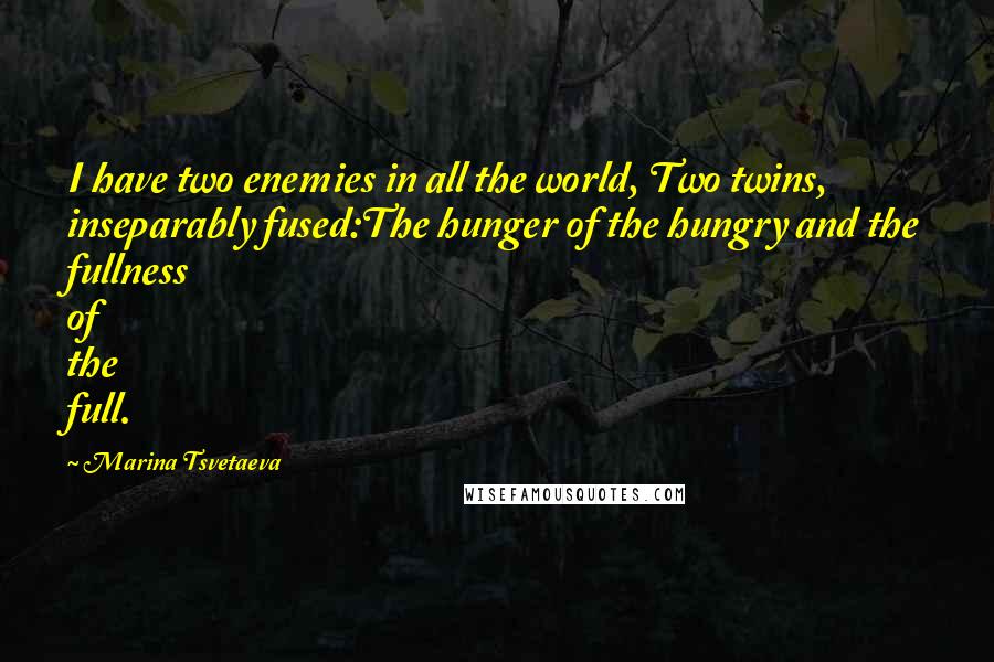 Marina Tsvetaeva Quotes: I have two enemies in all the world, Two twins, inseparably fused:The hunger of the hungry and the fullness of the full.