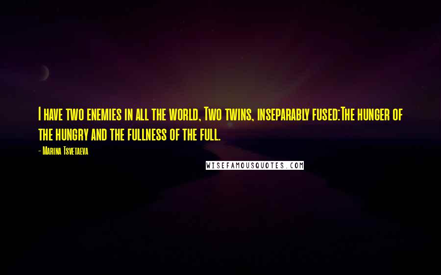 Marina Tsvetaeva Quotes: I have two enemies in all the world, Two twins, inseparably fused:The hunger of the hungry and the fullness of the full.