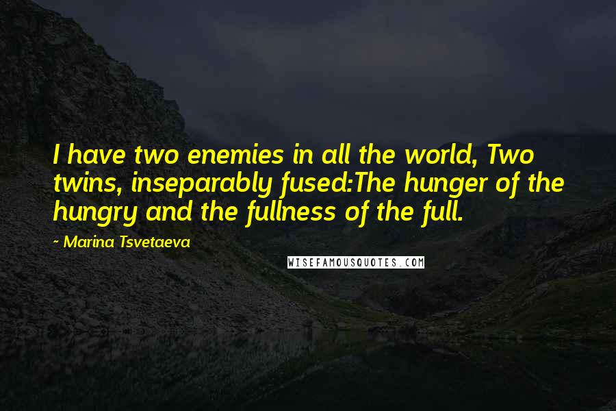 Marina Tsvetaeva Quotes: I have two enemies in all the world, Two twins, inseparably fused:The hunger of the hungry and the fullness of the full.