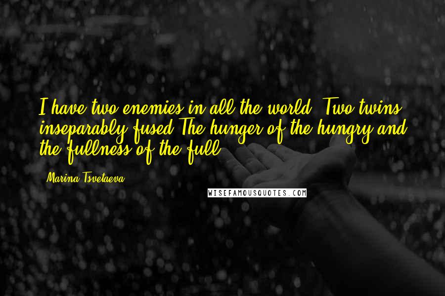 Marina Tsvetaeva Quotes: I have two enemies in all the world, Two twins, inseparably fused:The hunger of the hungry and the fullness of the full.