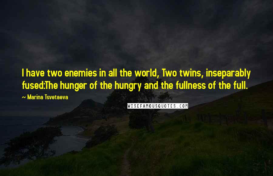 Marina Tsvetaeva Quotes: I have two enemies in all the world, Two twins, inseparably fused:The hunger of the hungry and the fullness of the full.