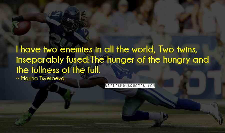 Marina Tsvetaeva Quotes: I have two enemies in all the world, Two twins, inseparably fused:The hunger of the hungry and the fullness of the full.