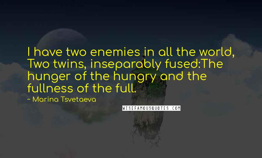 Marina Tsvetaeva Quotes: I have two enemies in all the world, Two twins, inseparably fused:The hunger of the hungry and the fullness of the full.