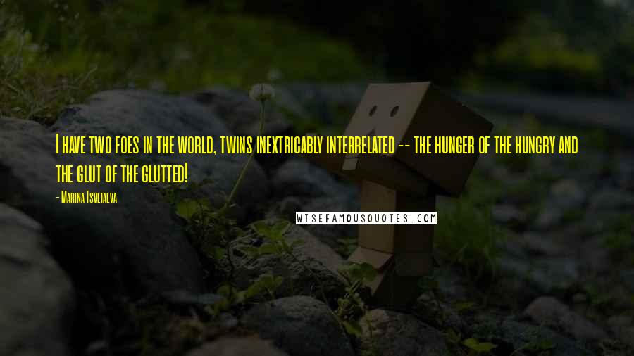 Marina Tsvetaeva Quotes: I have two foes in the world, twins inextricably interrelated -- the hunger of the hungry and the glut of the glutted!