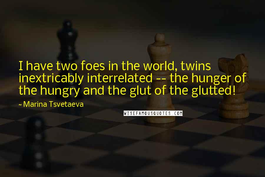 Marina Tsvetaeva Quotes: I have two foes in the world, twins inextricably interrelated -- the hunger of the hungry and the glut of the glutted!