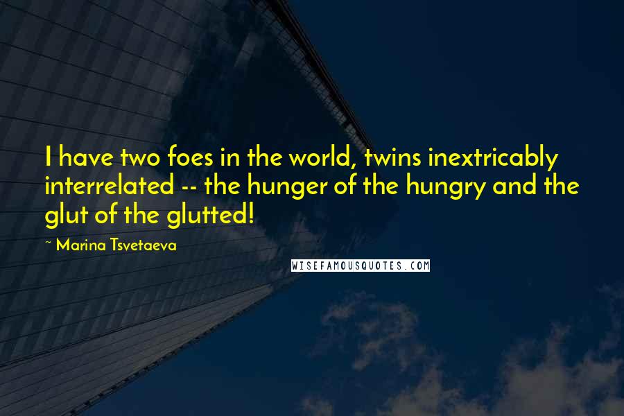 Marina Tsvetaeva Quotes: I have two foes in the world, twins inextricably interrelated -- the hunger of the hungry and the glut of the glutted!