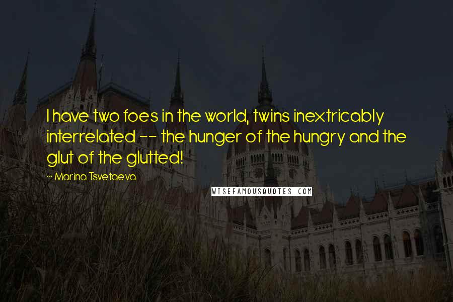 Marina Tsvetaeva Quotes: I have two foes in the world, twins inextricably interrelated -- the hunger of the hungry and the glut of the glutted!