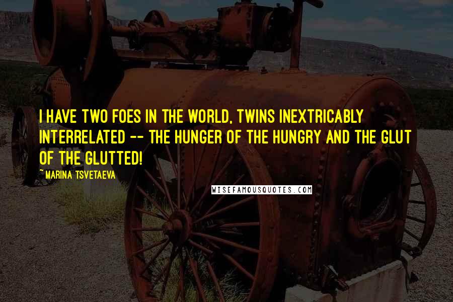 Marina Tsvetaeva Quotes: I have two foes in the world, twins inextricably interrelated -- the hunger of the hungry and the glut of the glutted!