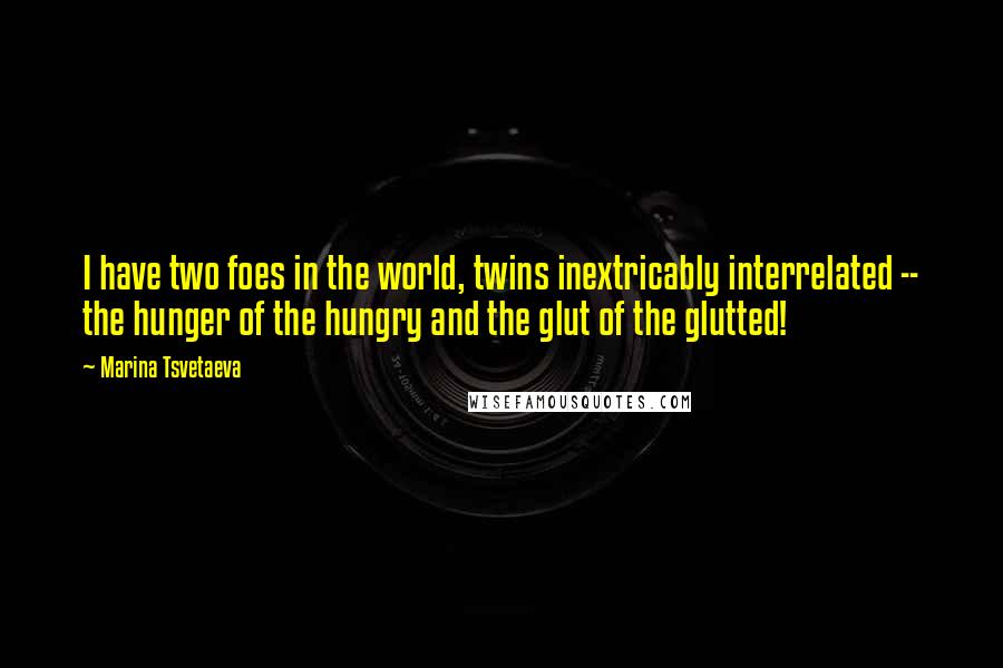 Marina Tsvetaeva Quotes: I have two foes in the world, twins inextricably interrelated -- the hunger of the hungry and the glut of the glutted!