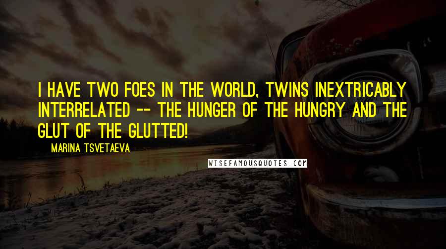 Marina Tsvetaeva Quotes: I have two foes in the world, twins inextricably interrelated -- the hunger of the hungry and the glut of the glutted!