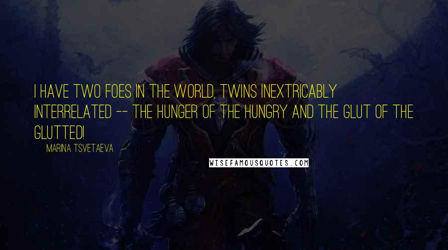 Marina Tsvetaeva Quotes: I have two foes in the world, twins inextricably interrelated -- the hunger of the hungry and the glut of the glutted!