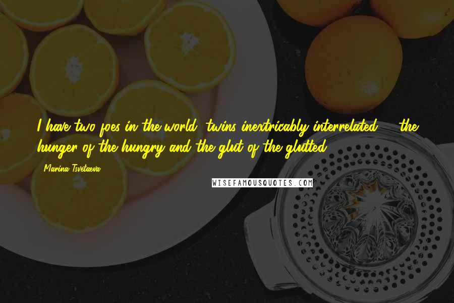 Marina Tsvetaeva Quotes: I have two foes in the world, twins inextricably interrelated -- the hunger of the hungry and the glut of the glutted!