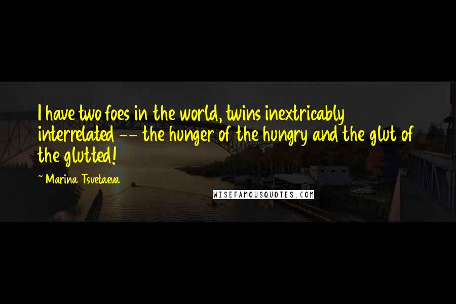 Marina Tsvetaeva Quotes: I have two foes in the world, twins inextricably interrelated -- the hunger of the hungry and the glut of the glutted!