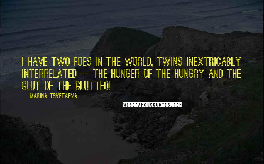 Marina Tsvetaeva Quotes: I have two foes in the world, twins inextricably interrelated -- the hunger of the hungry and the glut of the glutted!